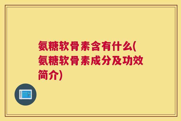 氨糖软骨素含有什么(氨糖软骨素成分及功效简介)