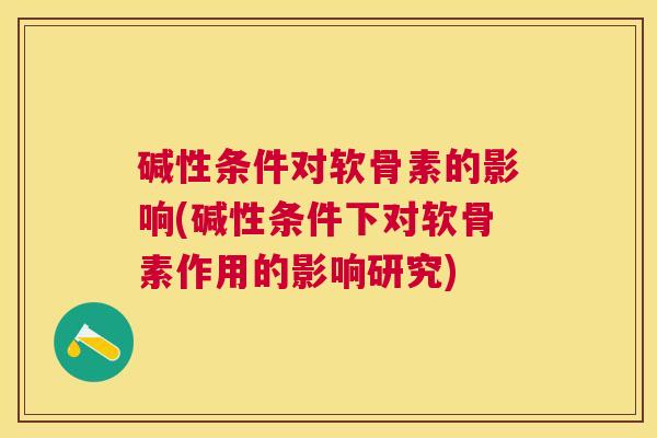 碱性条件对软骨素的影响(碱性条件下对软骨素作用的影响研究)