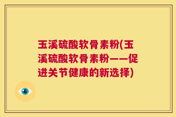 玉溪硫酸软骨素粉(玉溪硫酸软骨素粉——促进关节健康的新选择)