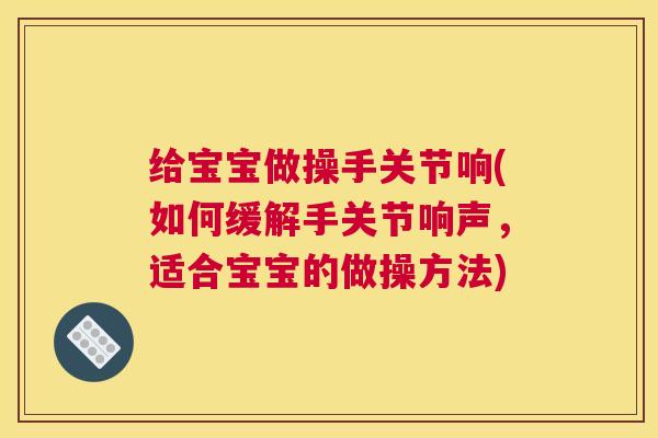 给宝宝做操手关节响(如何缓解手关节响声,适合宝宝的做操方法)