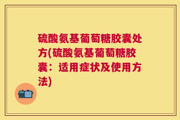 硫酸氨基葡萄糖胶囊处方(硫酸氨基葡萄糖胶囊：适用症状及使用方法)