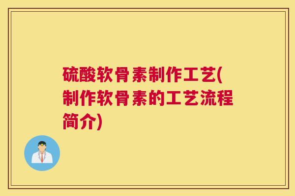 硫酸软骨素制作工艺(制作软骨素的工艺流程简介) 硫酸软骨素制作工艺(制作软骨素的工艺流程简介)