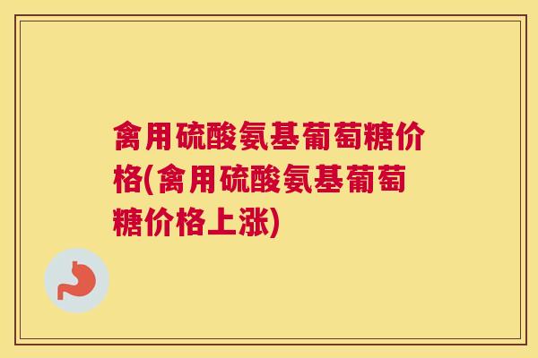 禽用硫酸氨基葡萄糖价格(禽用硫酸氨基葡萄糖价格上涨) 禽用硫酸氨基葡萄糖价格(禽用硫酸氨基葡萄糖价格上涨)