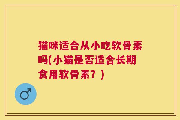 猫咪适合从小吃软骨素吗(小猫是否适合长期食用软骨素?)