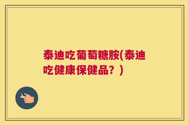 泰迪吃葡萄糖胺(泰迪吃健康保健品？)