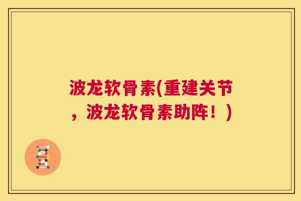 波龙软骨素(重建关节,波龙软骨素助阵!)