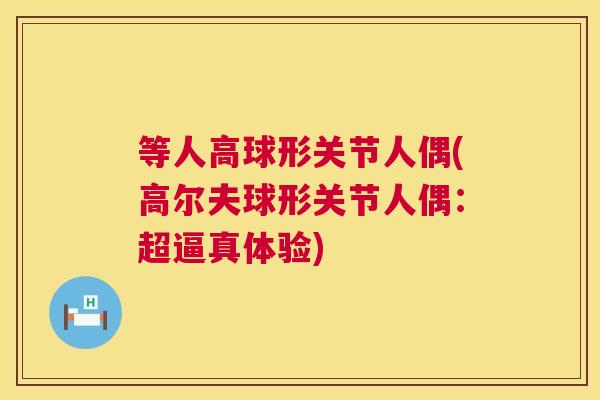 等人高球形关节人偶(高尔夫球形关节人偶:超逼真体验) 等人高球形关节人偶(高尔夫球形关节人偶:超逼真体验)