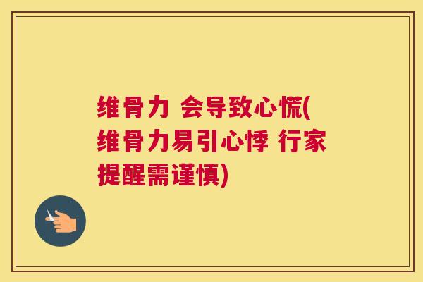 维骨力 会导致心慌(维骨力易引心悸 行家提醒需谨慎)