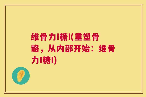 维骨力I糖I(重塑骨骼,从内部开始:维骨力I糖I)