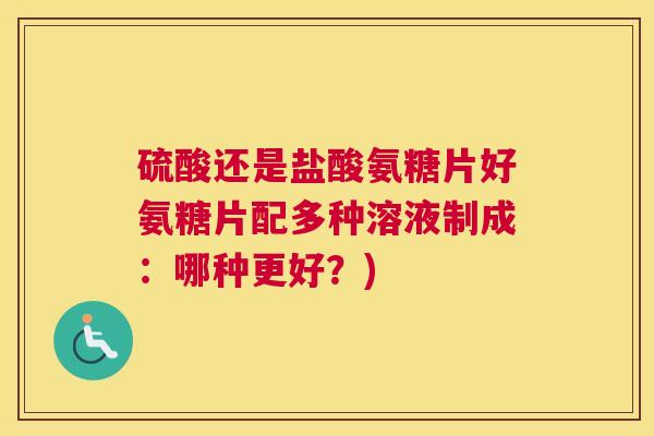 硫酸还是盐酸氨糖片好氨糖片配多种溶液制成:哪种更好?)