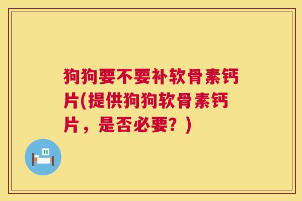 狗狗要不要补软骨素钙片(提供狗狗软骨素钙片,是否必要?)
