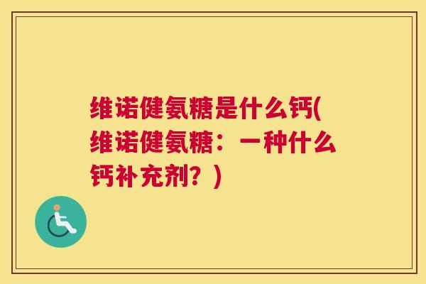 维诺健氨糖是什么钙(维诺健氨糖：一种什么钙补充剂？)