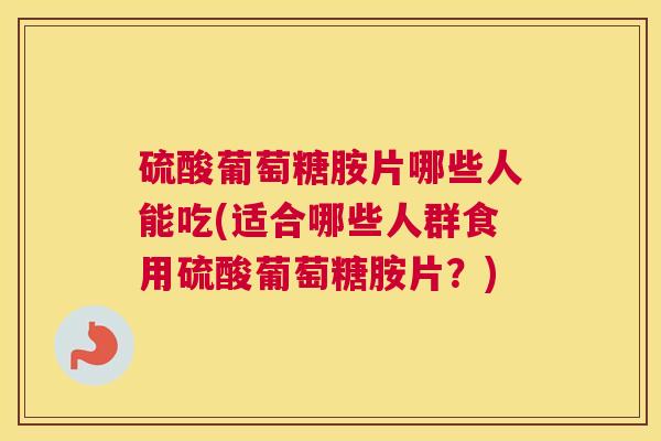 硫酸葡萄糖胺片哪些人能吃(适合哪些人群食用硫酸葡萄糖胺片?)