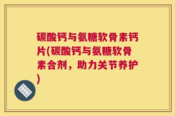 碳酸钙与氨糖软骨素钙片(碳酸钙与氨糖软骨素合剂,助力关节养护) 碳酸钙与氨糖软骨素钙片(碳酸钙与氨糖软骨素合剂,助力关节养护)