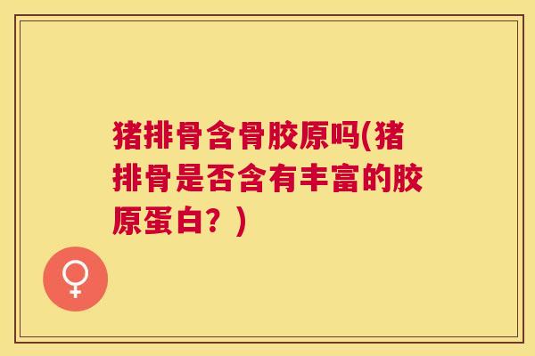 猪排骨含骨胶原吗(猪排骨是否含有丰富的胶原蛋白？)