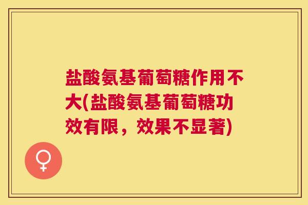 盐酸氨基葡萄糖作用不大(盐酸氨基葡萄糖功效有限,效果不显著)