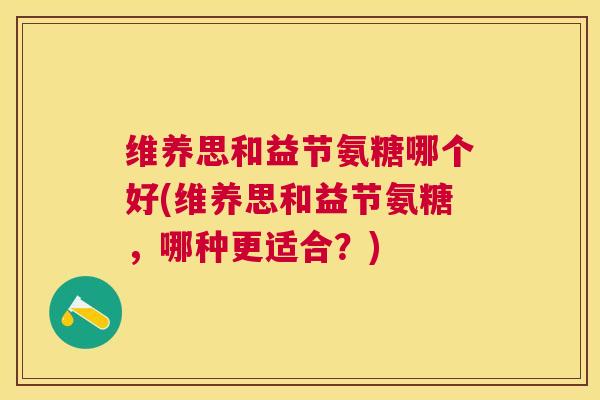 维养思和益节氨糖哪个好(维养思和益节氨糖,哪种更适合?) 维养思和益节氨糖哪个好(维养思和益节氨糖,哪种更适合?)