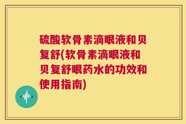 硫酸软骨素滴眼液和贝复舒(软骨素滴眼液和贝复舒眼药水的功效和使用指南)