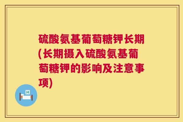 硫酸氨基葡萄糖钾长期(长期摄入硫酸氨基葡萄糖钾的影响及注意事项)