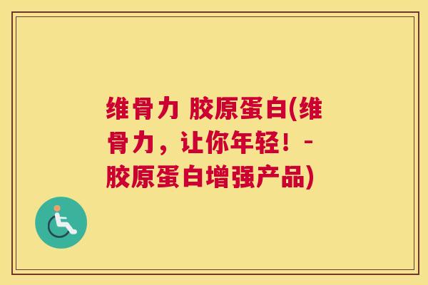 维骨力 胶原蛋白(维骨力,让你年轻!- 胶原蛋白增强产品)