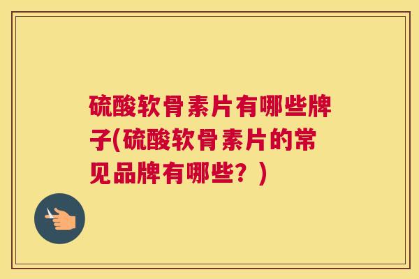 硫酸软骨素片有哪些牌子(硫酸软骨素片的常见品牌有哪些?)