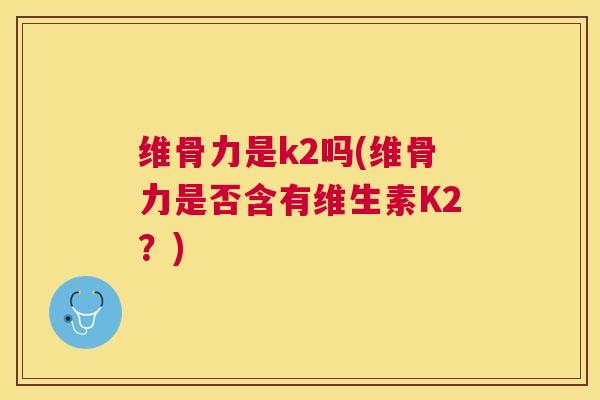 维骨力是k2吗(维骨力是否含有维生素K2？)