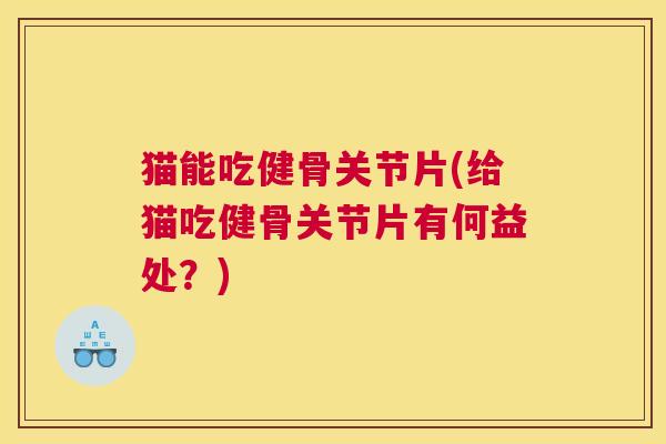 猫能吃健骨关节片(给猫吃健骨关节片有何益处?)
