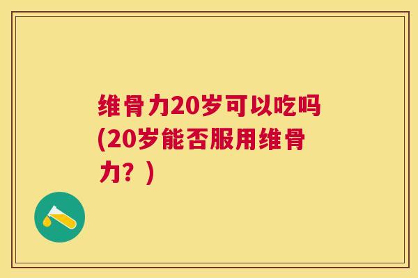 维骨力20岁可以吃吗(20岁能否服用维骨力?) 维骨力20岁可以吃吗(20岁能否服用维骨力?)
