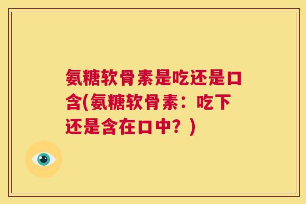氨糖软骨素是吃还是口含(氨糖软骨素:吃下还是含在口中?)