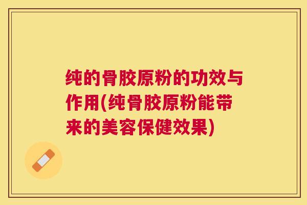 纯的骨胶原粉的功效与作用(纯骨胶原粉能带来的美容保健效果)