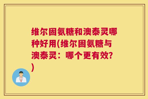 维尔固氨糖和澳泰灵哪种好用(维尔固氨糖与澳泰灵：哪个更有效？)