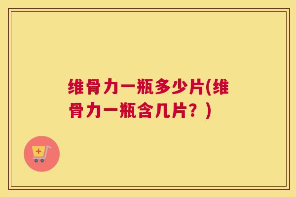 维骨力一瓶多少片(维骨力一瓶含几片?)
