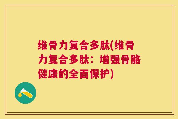 维骨力复合多肽(维骨力复合多肽:增强骨骼健康的全面保护)