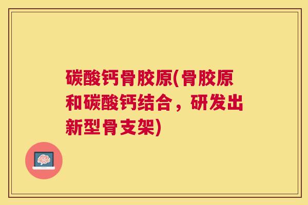 碳酸钙骨胶原(骨胶原和碳酸钙结合,研发出新型骨支架)