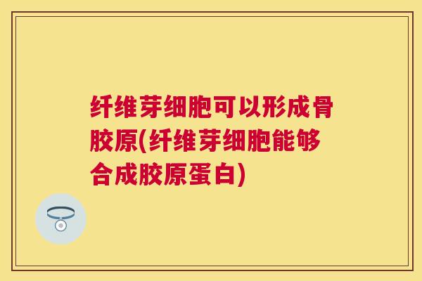 纤维芽细胞可以形成骨胶原(纤维芽细胞能够合成胶原蛋白)