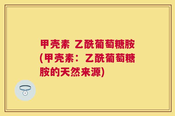 甲壳素 乙酰葡萄糖胺(甲壳素:乙酰葡萄糖胺的天然来源)