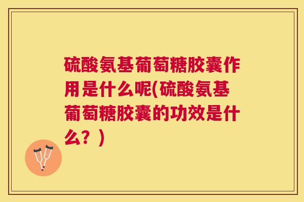 硫酸氨基葡萄糖胶囊作用是什么呢(硫酸氨基葡萄糖胶囊的功效是什么?)
