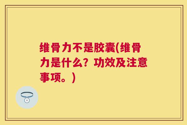 维骨力不是胶囊(维骨力是什么？功效及注意事项。)