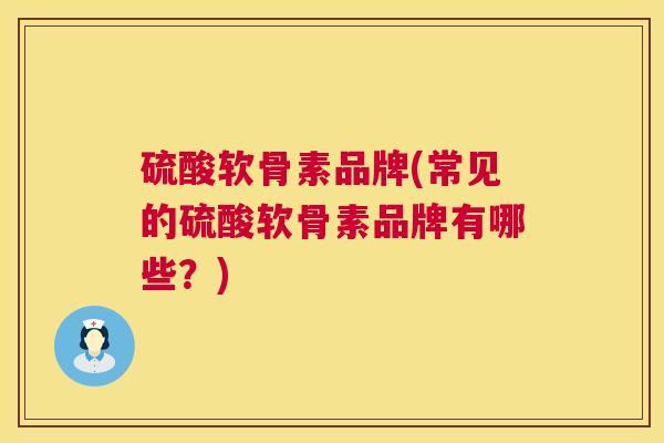 硫酸软骨素品牌(常见的硫酸软骨素品牌有哪些?)