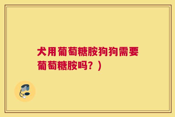 犬用葡萄糖胺狗狗需要葡萄糖胺吗?)