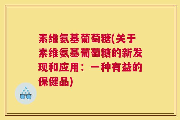素维氨基葡萄糖(关于素维氨基葡萄糖的新发现和应用:一种有益的保健品)