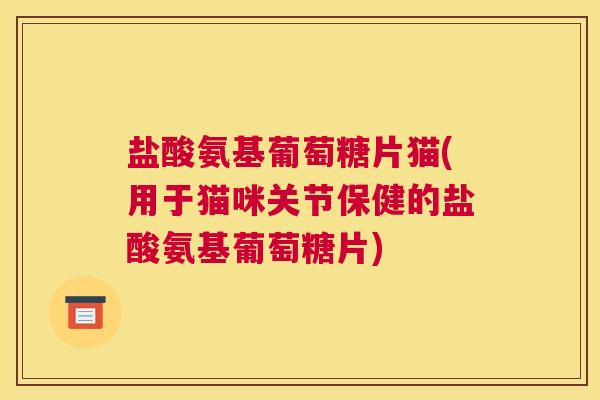 盐酸氨基葡萄糖片猫(用于猫咪关节保健的盐酸氨基葡萄糖片)