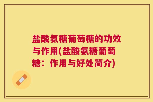 盐酸氨糖葡萄糖的功效与作用(盐酸氨糖葡萄糖:作用与好处简介) 盐酸氨糖葡萄糖的功效与作用(盐酸氨糖葡萄糖:作用与好处简介)
