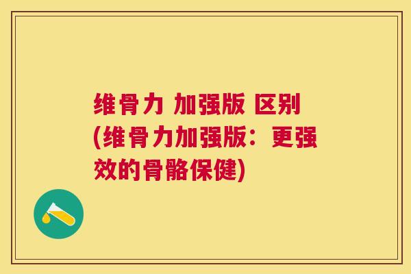 维骨力 加强版 区别(维骨力加强版:更强效的骨骼保健) 维骨力 加强版 区别(维骨力加强版:更强效的骨骼保健)