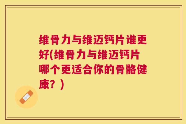 维骨力与维迈钙片谁更好(维骨力与维迈钙片哪个更适合你的骨骼健康?) 维骨力与维迈钙片谁更好(维骨力与维迈钙片哪个更适合你的骨骼健康?)