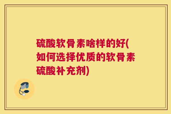 硫酸软骨素啥样的好(如何选择优质的软骨素硫酸补充剂)