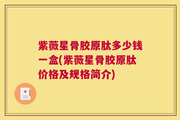 紫薇星骨胶原肽多少钱一盒(紫薇星骨胶原肽价格及规格简介)