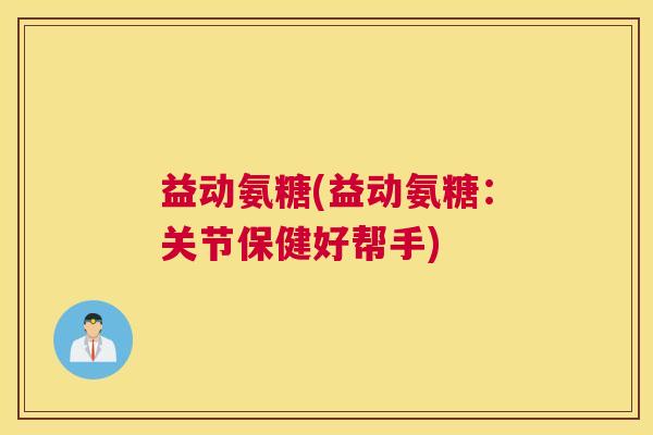 益动氨糖(益动氨糖:关节保健好帮手)