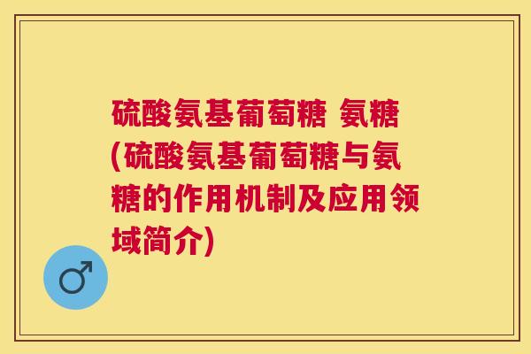 硫酸氨基葡萄糖 氨糖(硫酸氨基葡萄糖与氨糖的作用机制及应用领域简介)