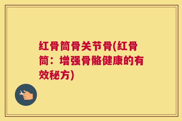 红骨筒骨关节骨(红骨筒:增强骨骼健康的有效秘方)